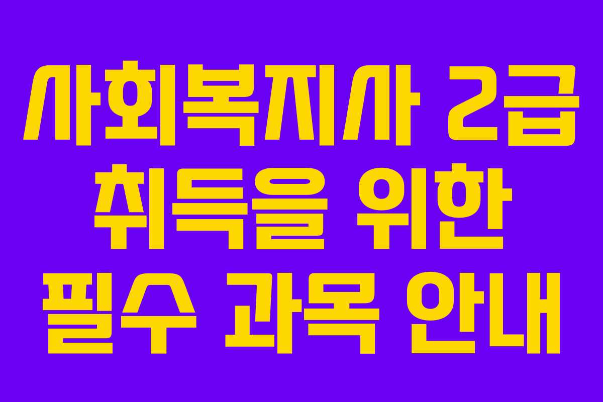 사회복지사 2급 취득을 위한 필수 과목 안내
