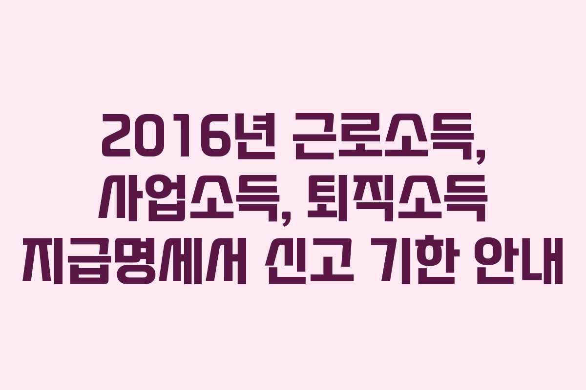 2016년 근로소득, 사업소득, 퇴직소득 지급명세서 신고 기한 안내