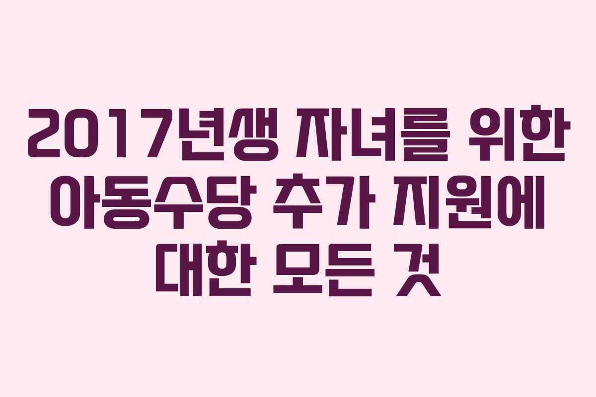 2017년생 자녀를 위한 아동수당 추가 지원에 대한 모든 것