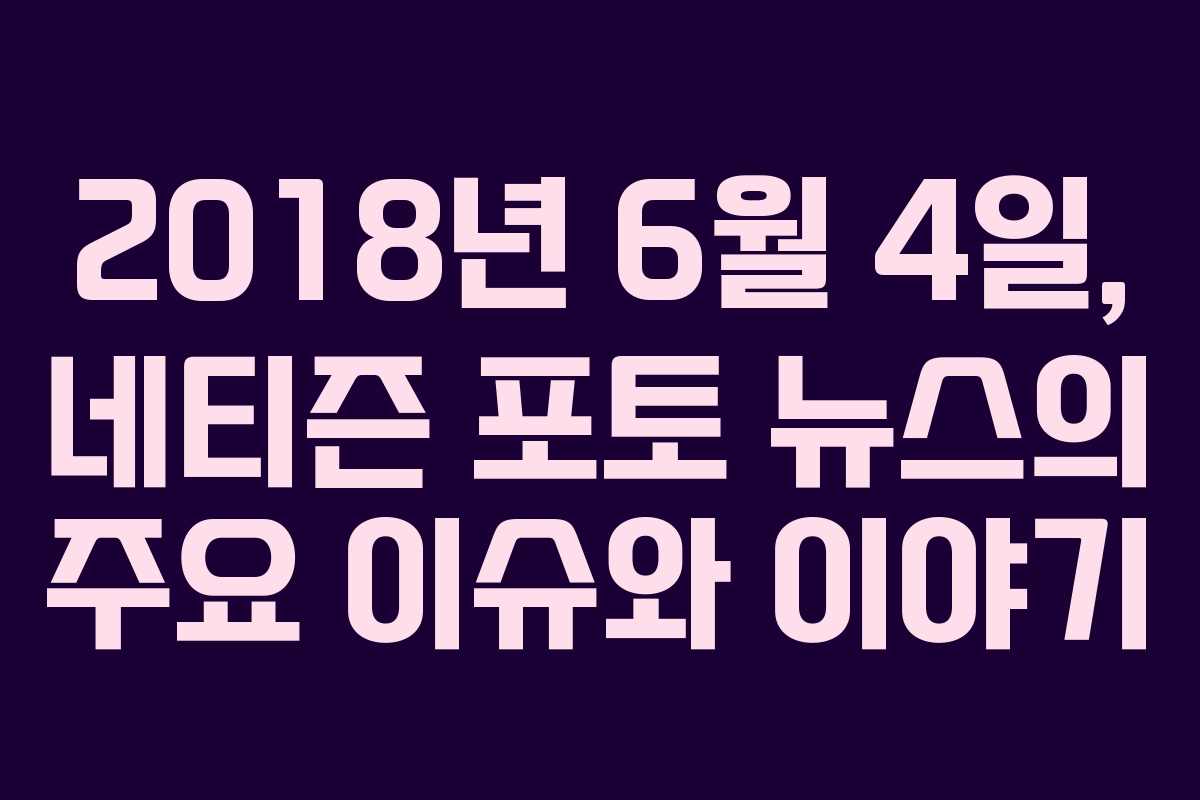2018년 6월 4일, 네티즌 포토 뉴스의 주요 이슈와 이야기