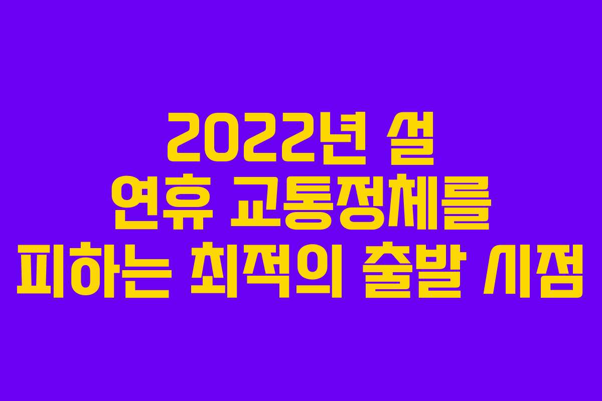 2022년 설 연휴 교통정체를 피하는 최적의 출발 시점