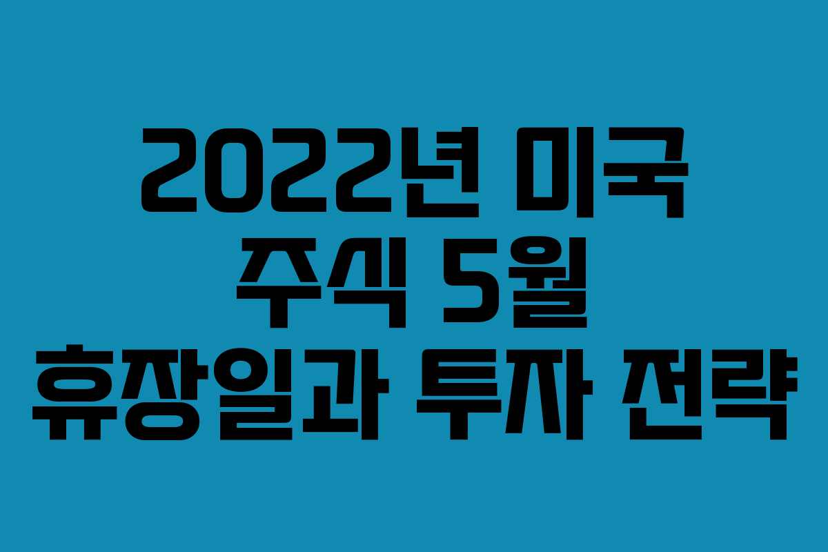 2022년 미국 주식 5월 휴장일과 투자 전략