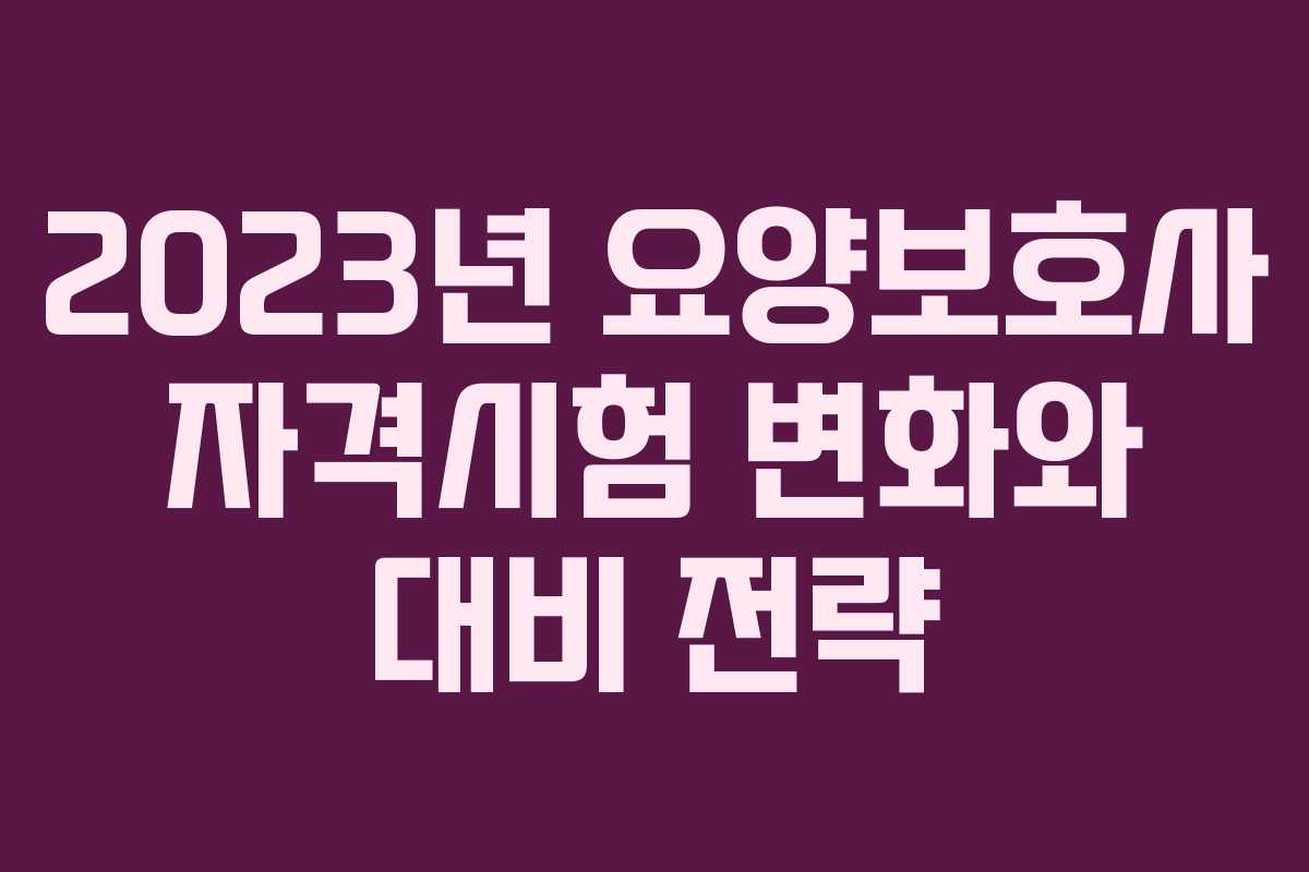2023년 요양보호사 자격시험 변화와 대비 전략