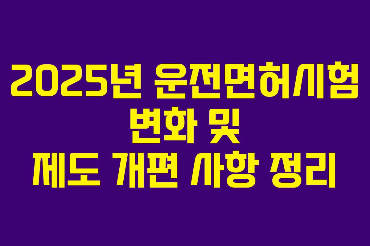 2025년 운전면허시험 변화 및 제도 개편 사항 정리