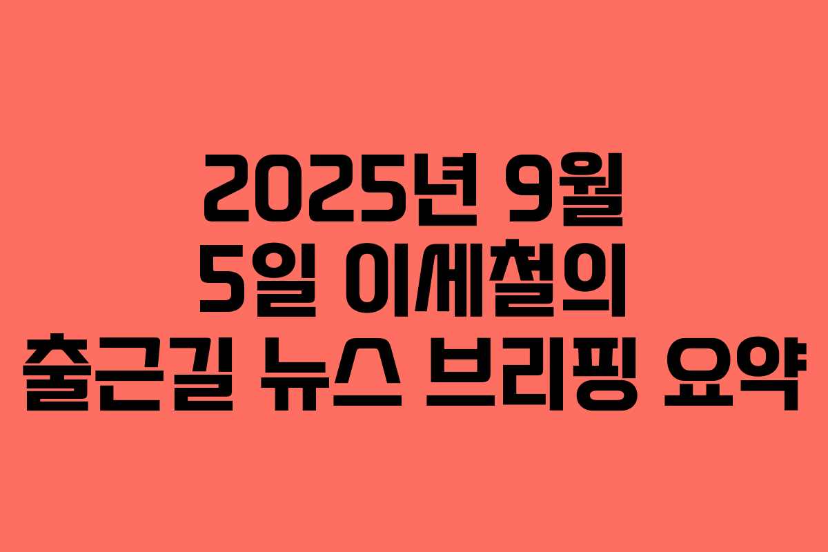 2025년 9월 5일 이세철의 출근길 뉴스 브리핑 요약