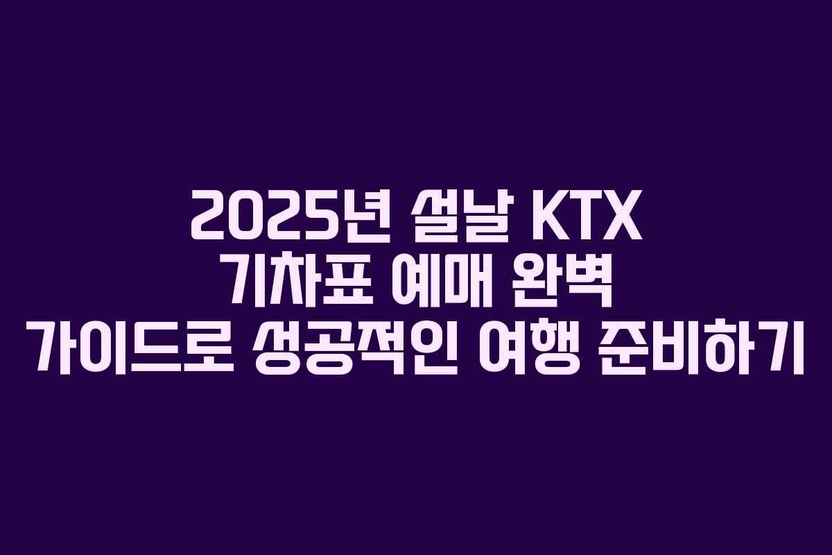 2025년 설날 KTX 기차표 예매 완벽 가이드로 성공적인 여행 준비하기