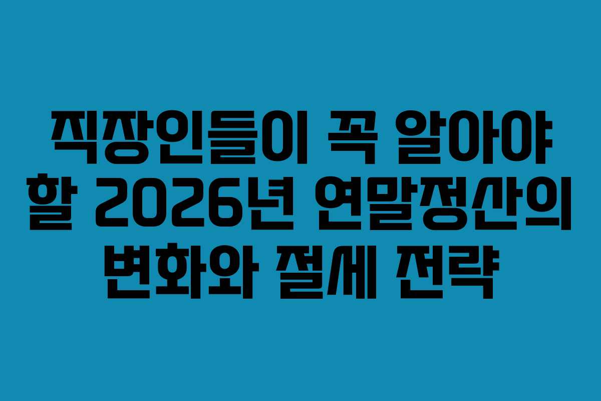 직장인들이 꼭 알아야 할 2026년 연말정산의 변화와 절세 전략