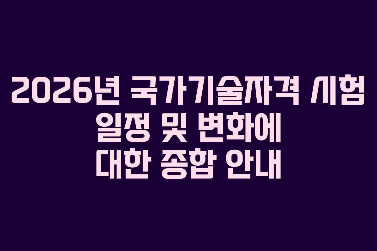 2026년 국가기술자격 시험 일정 및 변화에 대한 종합 안내