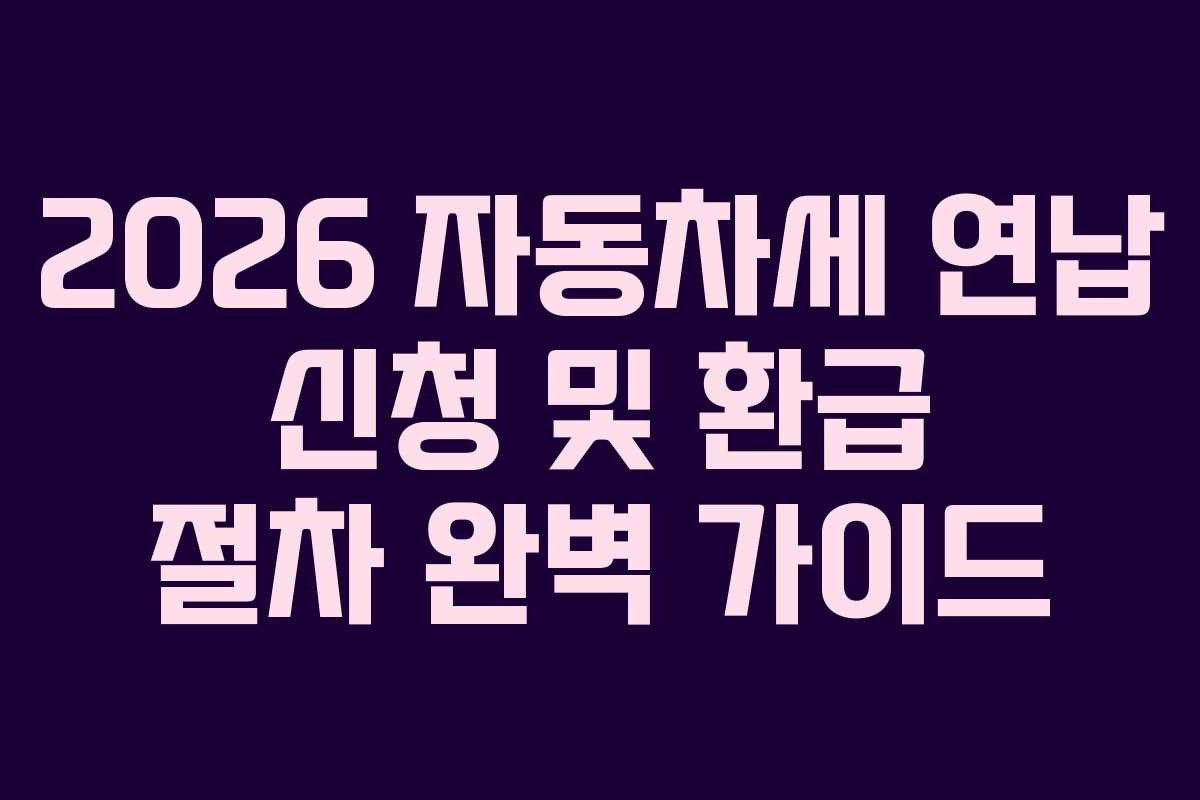 2026 자동차세 연납 신청 및 환급 절차 완벽 가이드