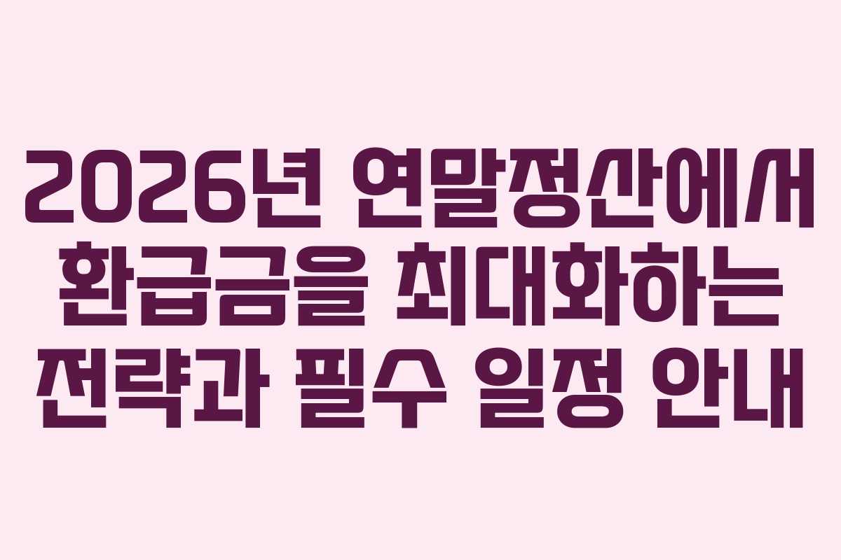 2026년 연말정산에서 환급금을 최대화하는 전략과 필수 일정 안내