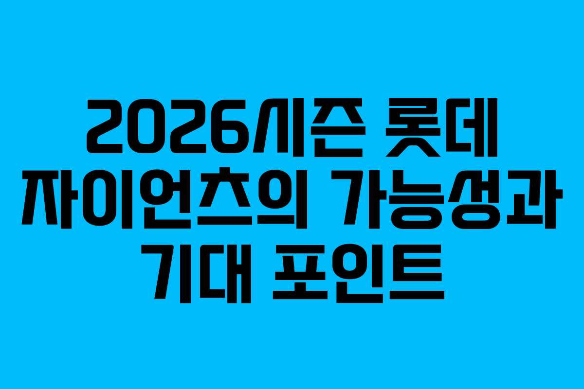 2026시즌 롯데 자이언츠의 가능성과 기대 포인트
