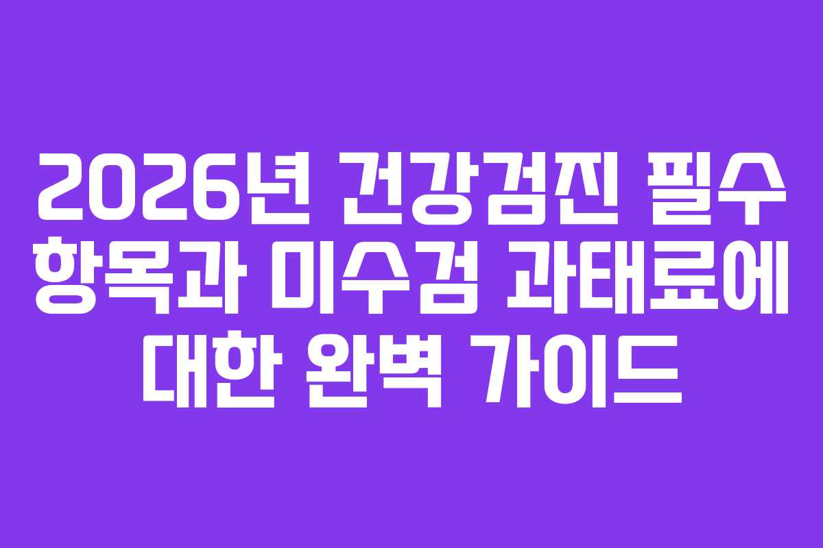 2026년 건강검진 필수 항목과 미수검 과태료에 대한 완벽 가이드