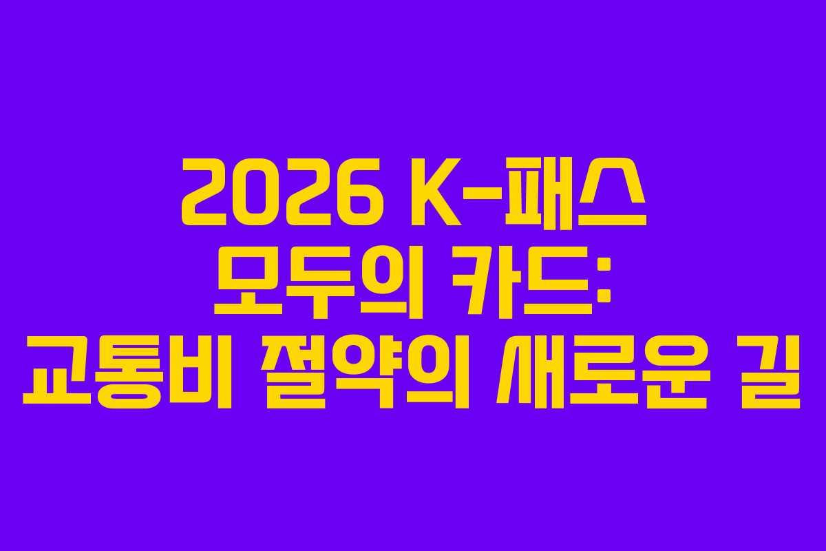 2026 K-패스 모두의 카드: 교통비 절약의 새로운 길