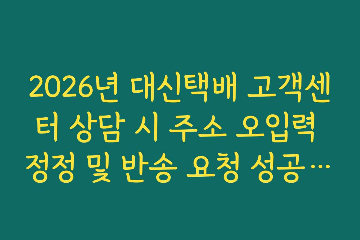 2026년 대신택배 고객센터 상담 시 주소 오입력 정정 및 반송 요청 성공 가이드