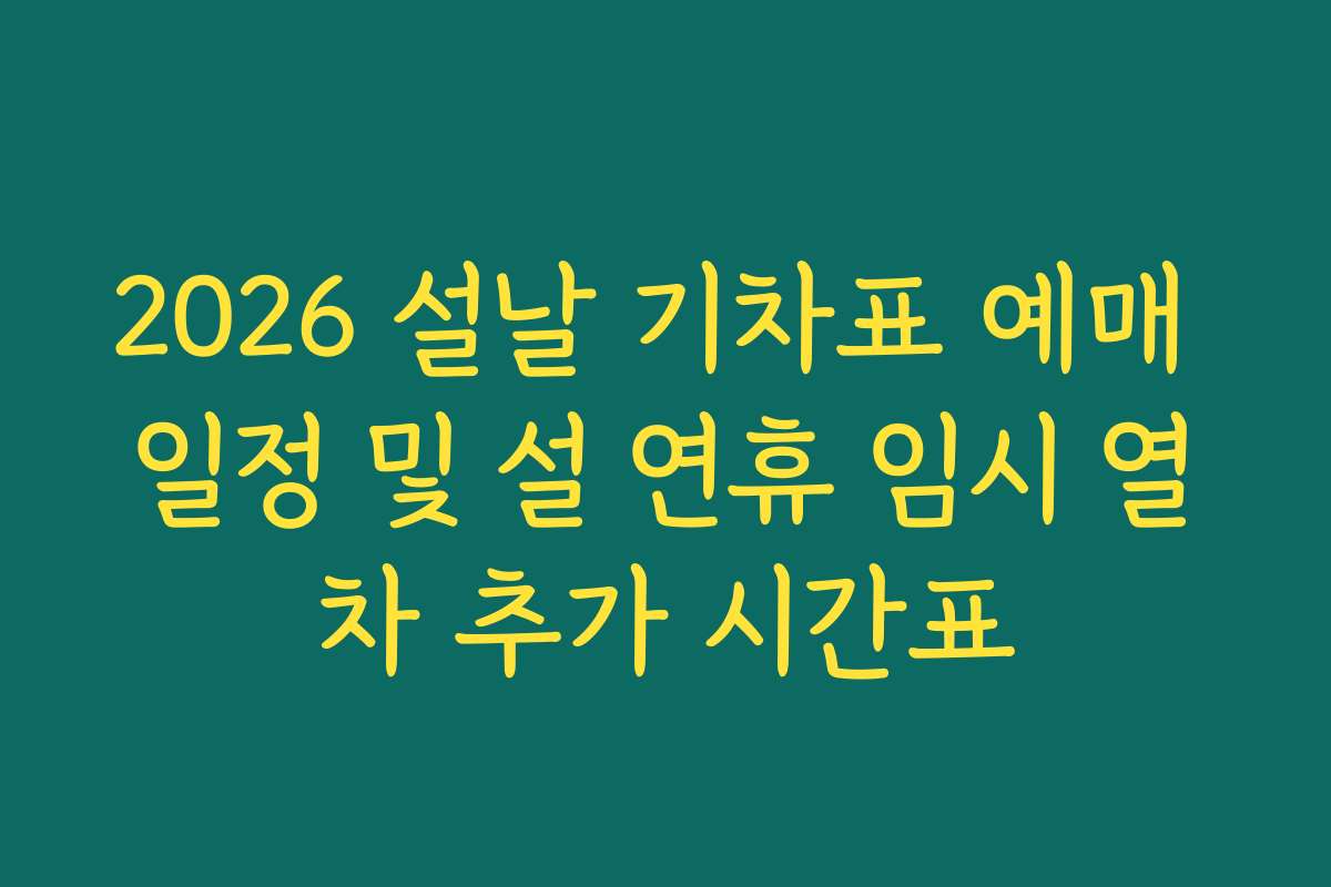 2026 설날 기차표 예매 일정 및 설 연휴 임시 열차 추가 시간표