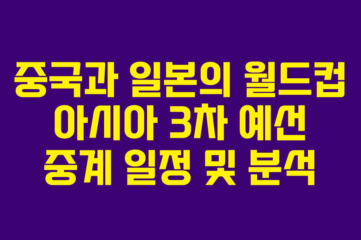 중국과 일본의 월드컵 아시아 3차 예선 중계 일정 및 분석