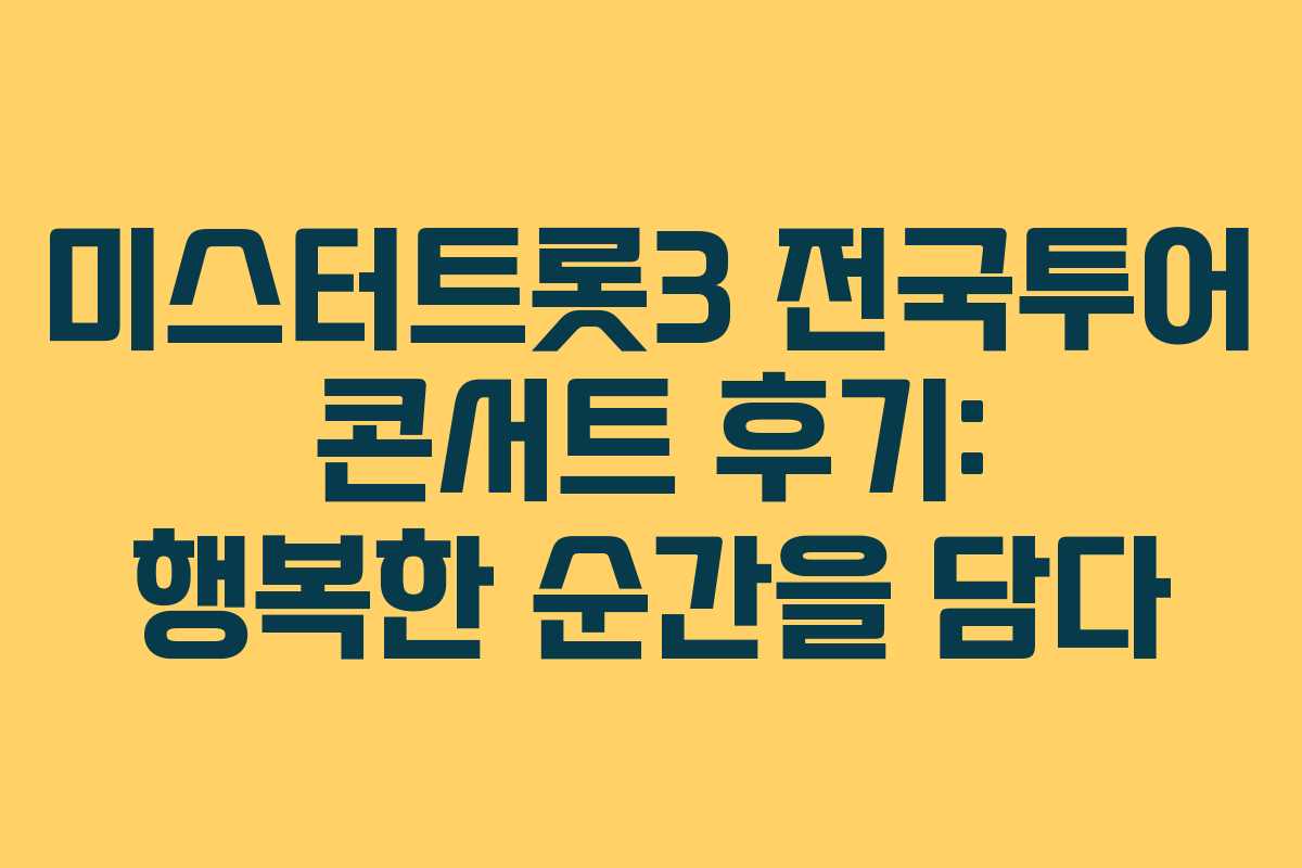 미스터트롯3 전국투어 콘서트 후기: 행복한 순간을 담다