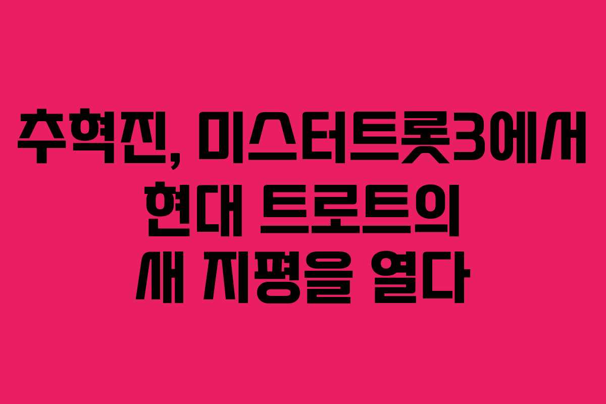 추혁진, 미스터트롯3에서 현대 트로트의 새 지평을 열다