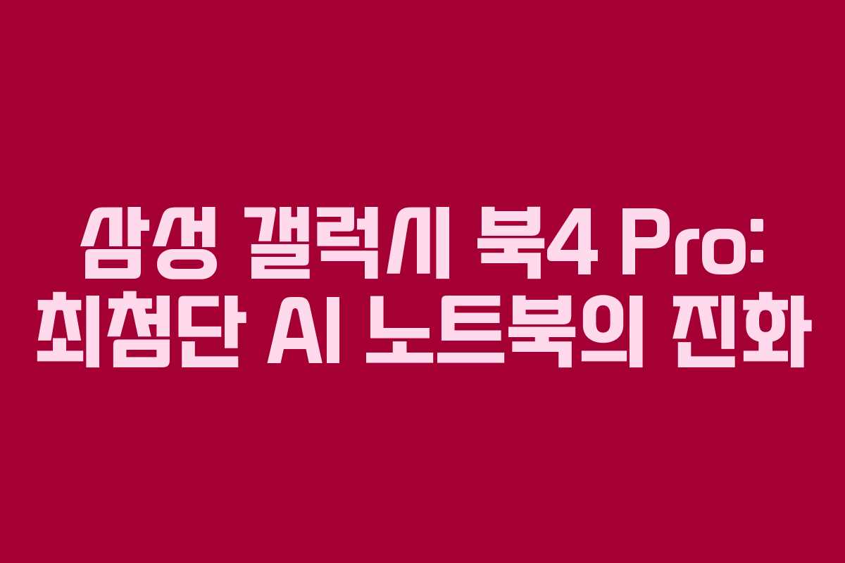 삼성 갤럭시 북4 Pro: 최첨단 AI 노트북의 진화