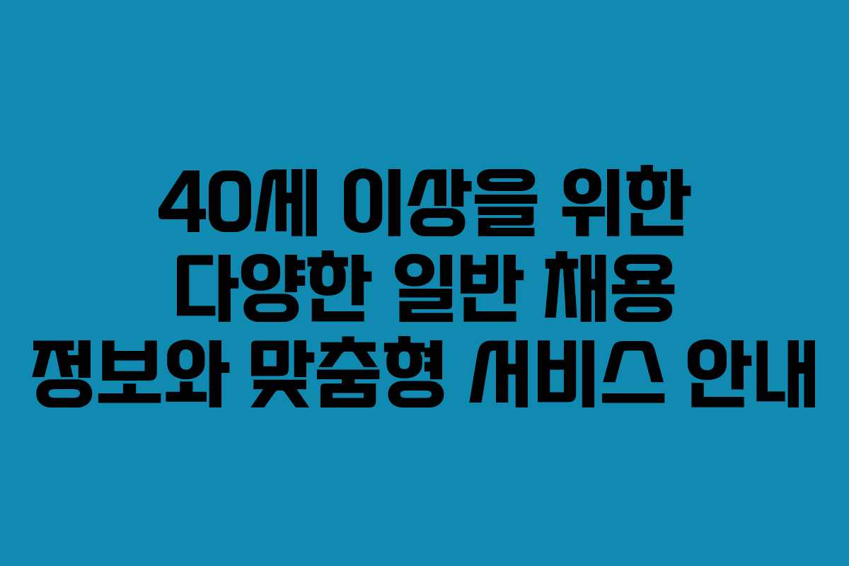 40세 이상을 위한 다양한 일반 채용 정보와 맞춤형 서비스 안내