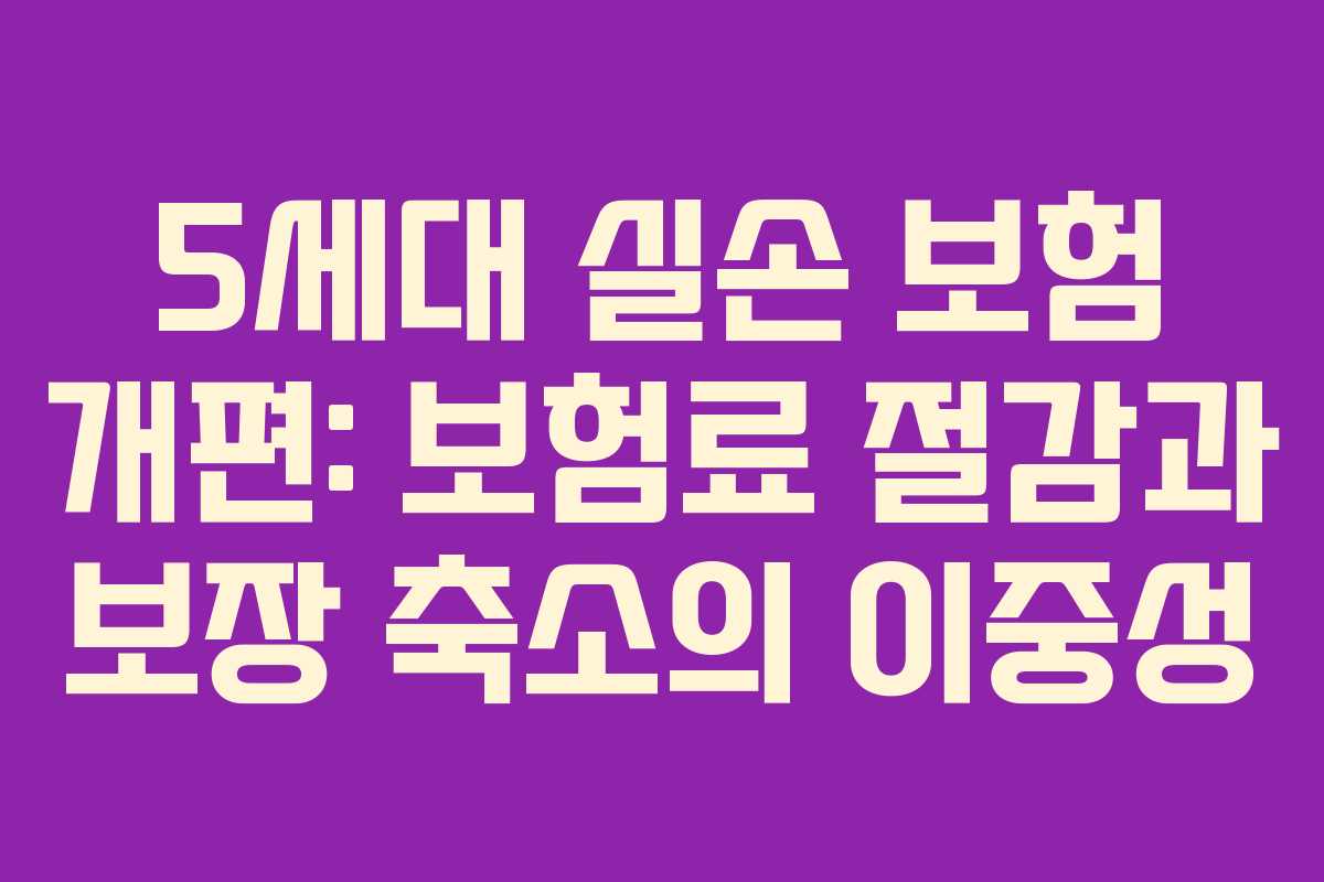 5세대 실손 보험 개편: 보험료 절감과 보장 축소의 이중성