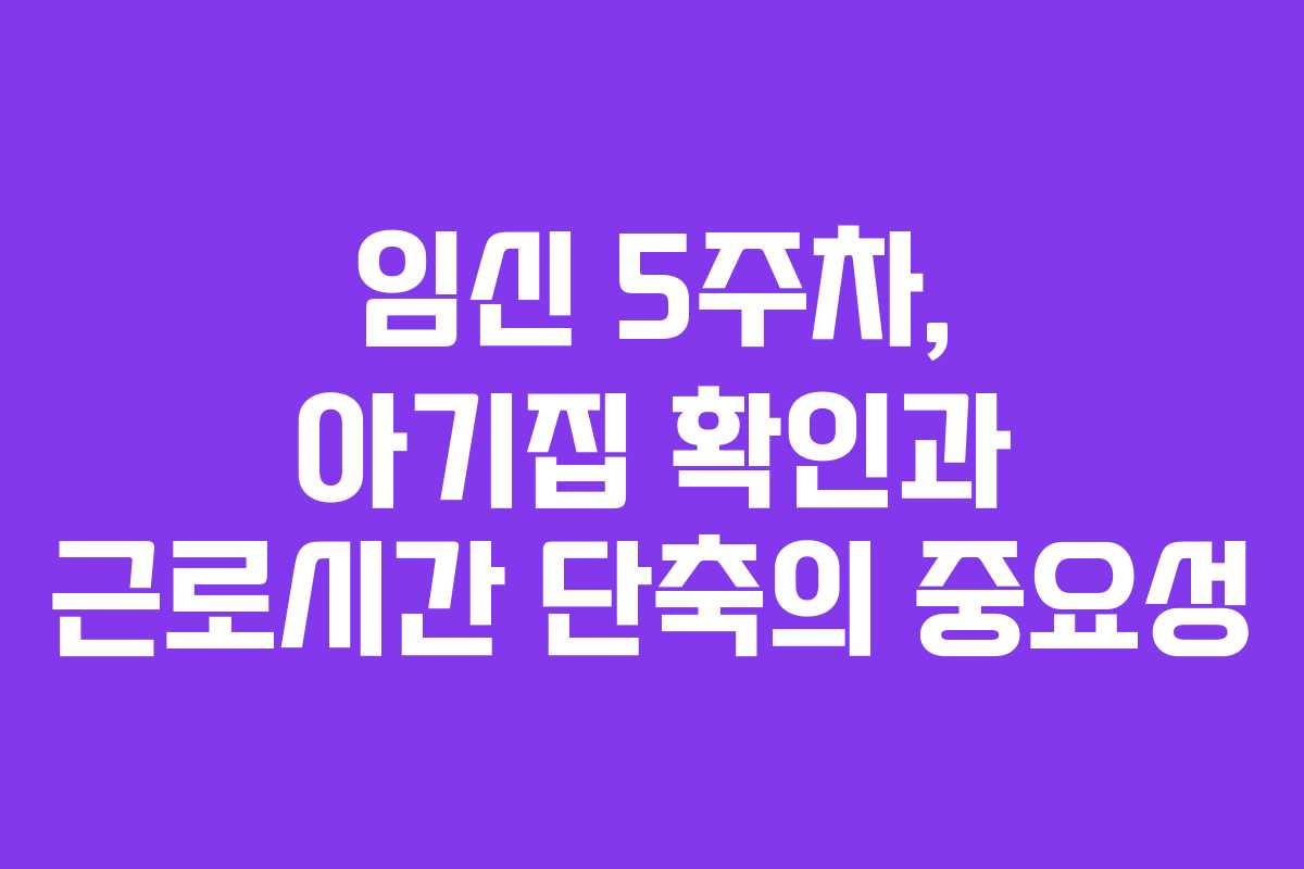 임신 5주차, 아기집 확인과 근로시간 단축의 중요성