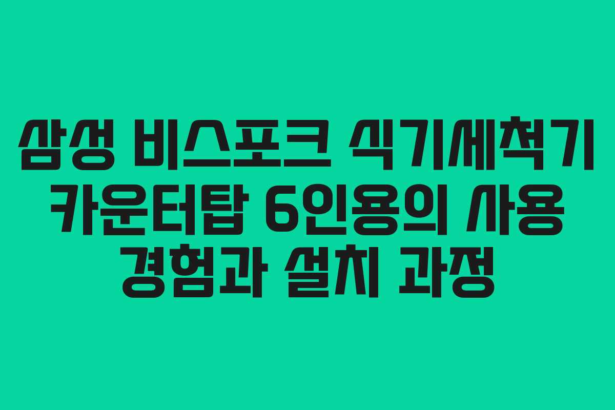 삼성 비스포크 식기세척기 카운터탑 6인용의 사용 경험과 설치 과정