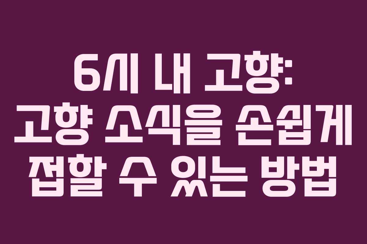 6시 내 고향: 고향 소식을 손쉽게 접할 수 있는 방법