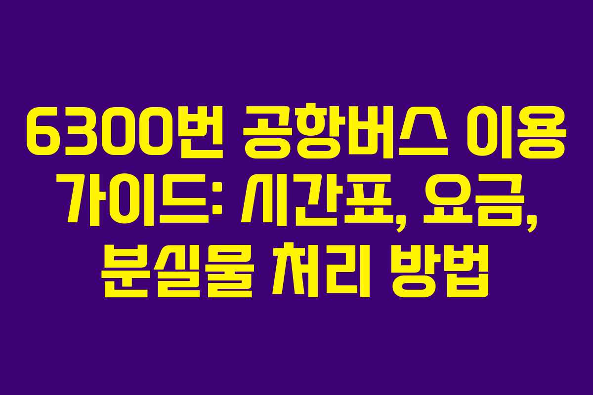 6300번 공항버스 이용 가이드: 시간표, 요금, 분실물 처리 방법