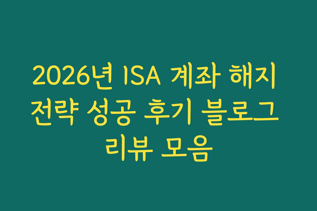 2026년 ISA 계좌 해지 전략 성공 후기 블로그 리뷰 모음