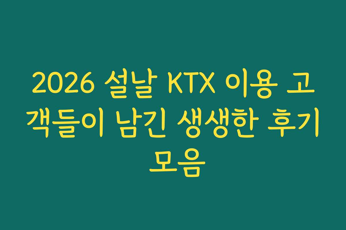 2026 설날 KTX 이용 고객들이 남긴 생생한 후기 모음