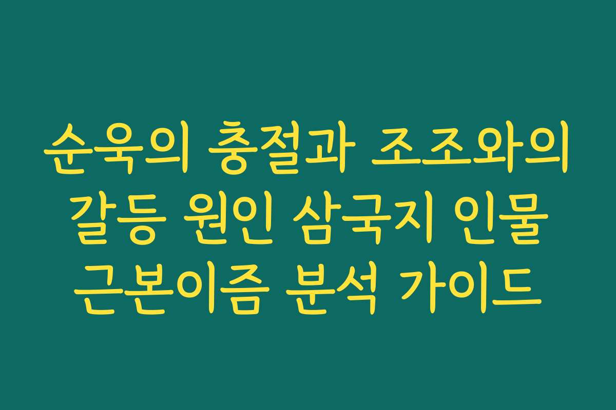순욱의 충절과 조조와의 갈등 원인 삼국지 인물 근본이즘 분석 가이드