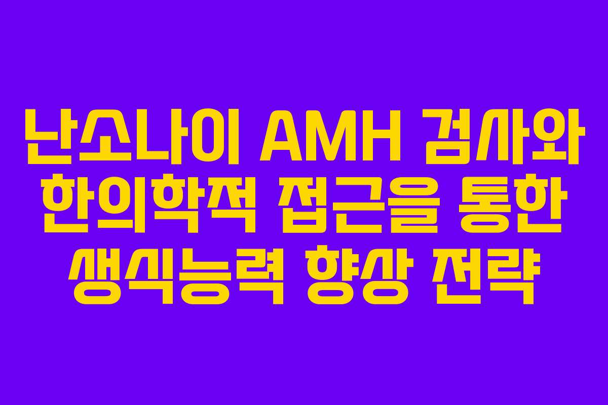 난소나이 AMH 검사와 한의학적 접근을 통한 생식능력 향상 전략