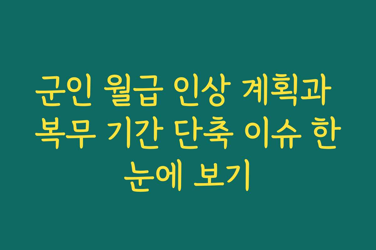 군인 월급 인상 계획과 복무 기간 단축 이슈 한눈에 보기