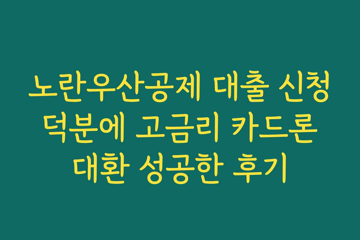 노란우산공제 대출 신청 덕분에 고금리 카드론 대환 성공한 후기