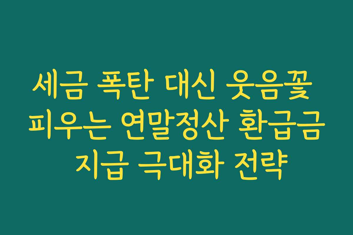 세금 폭탄 대신 웃음꽃 피우는 연말정산 환급금 지급 극대화 전략