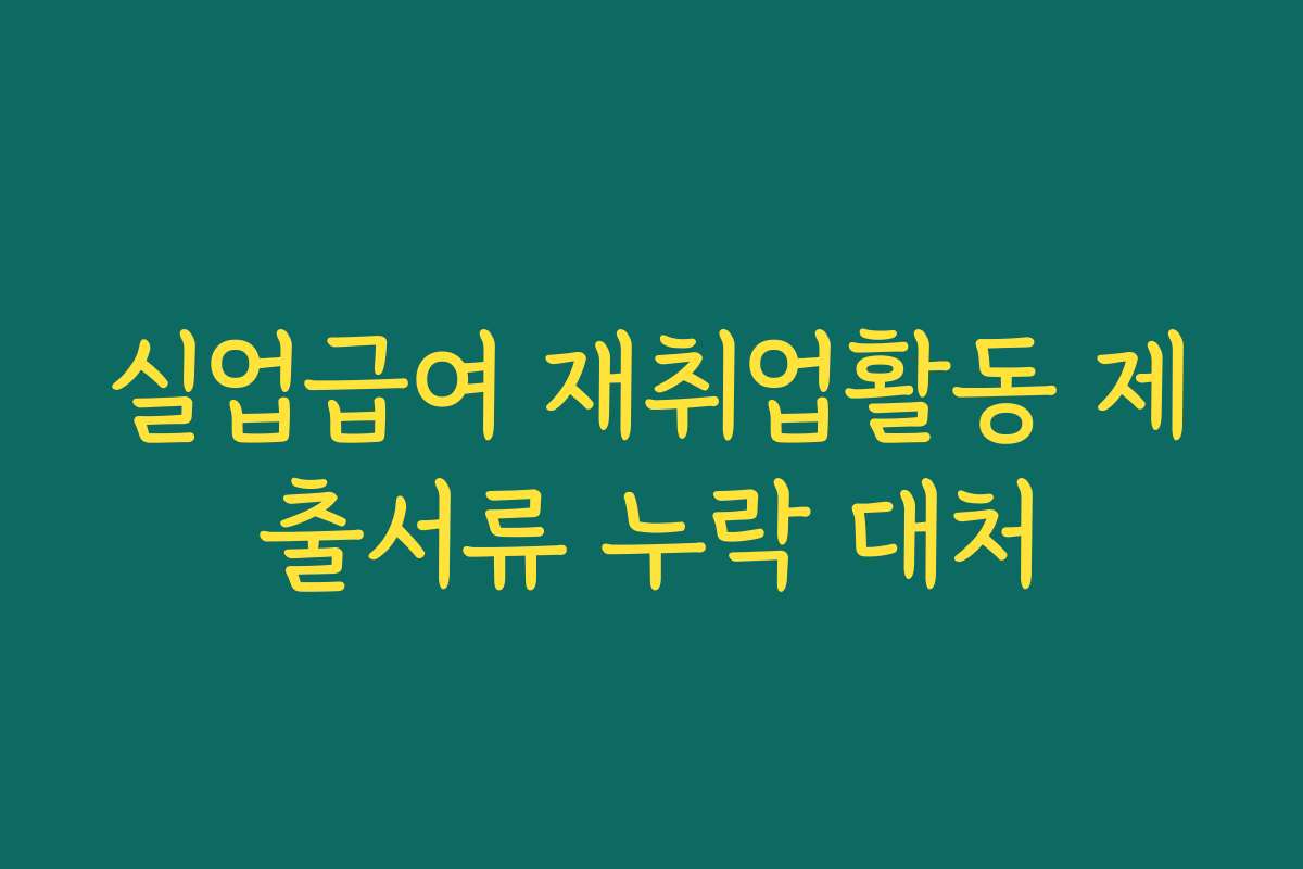 실업급여 재취업활동 제출서류 누락 대처