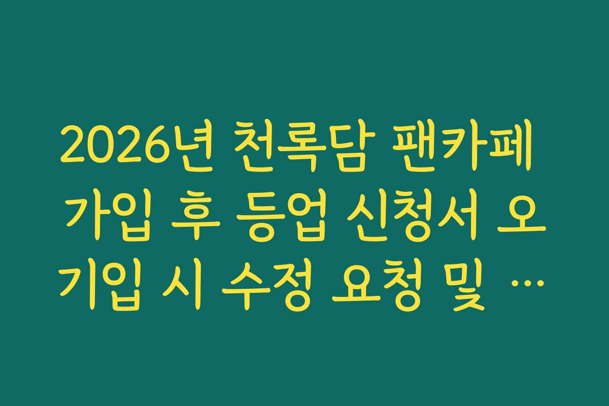 2026년 천록담 팬카페 가입 후 등업 신청서 오기입 시 수정 요청 및 재접수