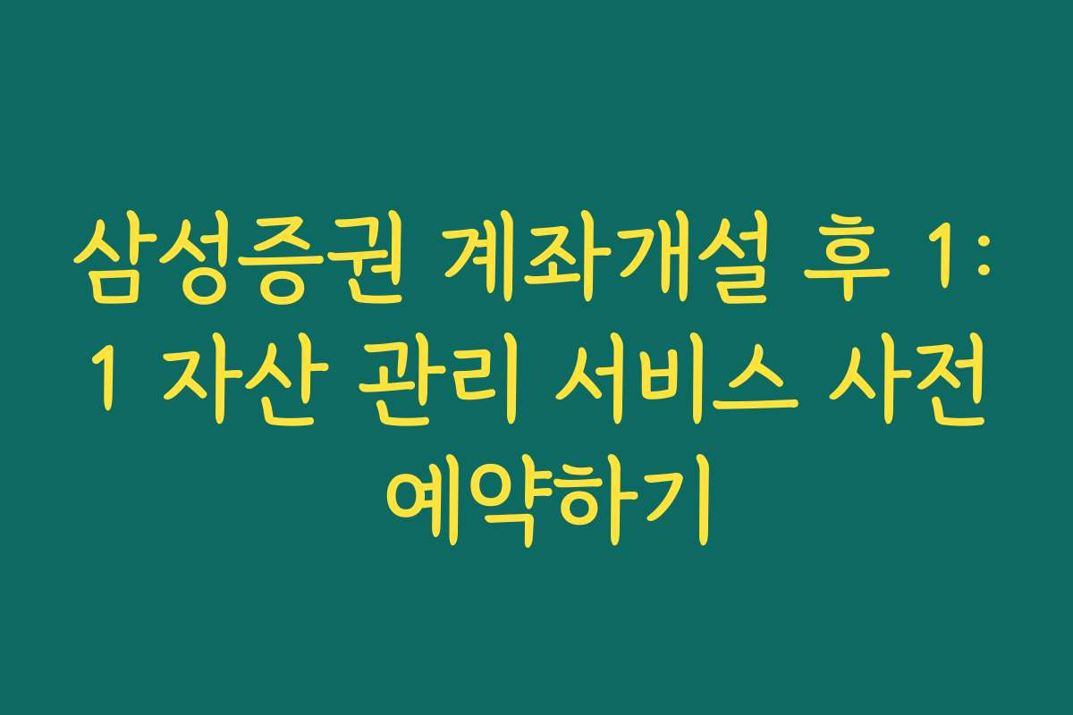 삼성증권 계좌개설 후 1:1 자산 관리 서비스 사전 예약하기