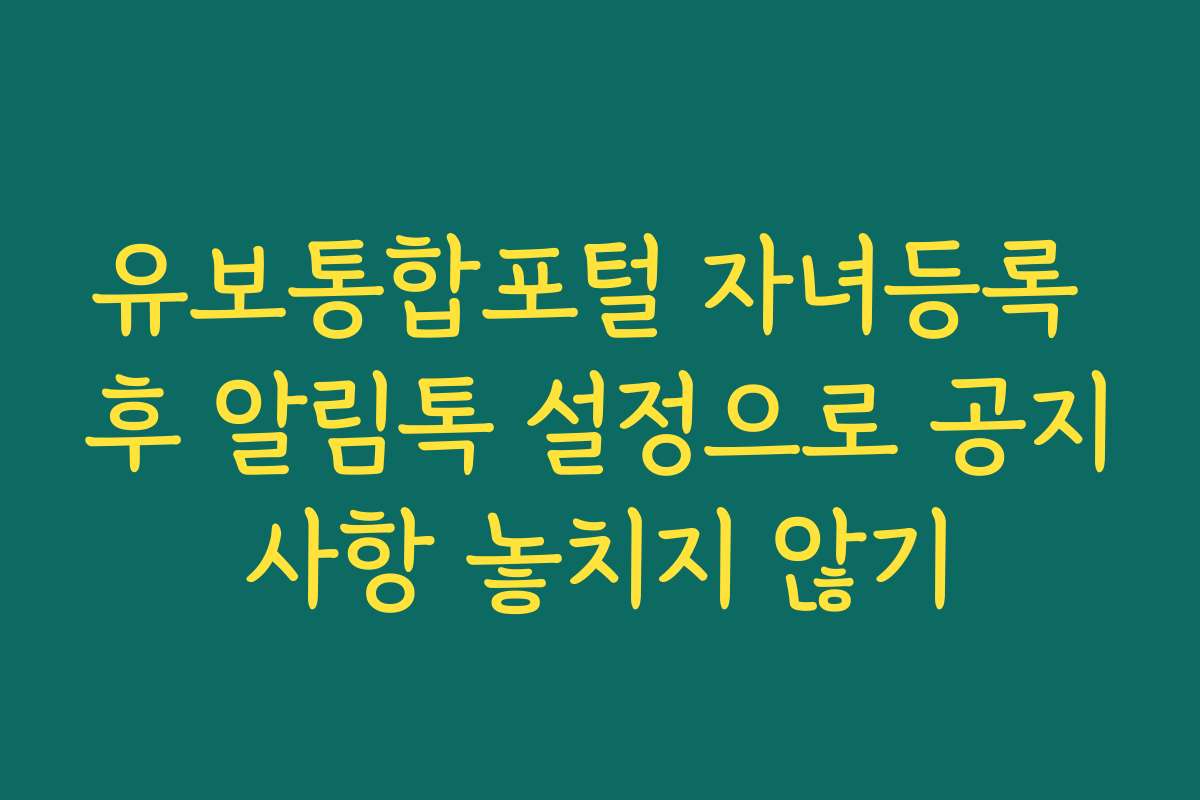 유보통합포털 자녀등록 후 알림톡 설정으로 공지사항 놓치지 않기