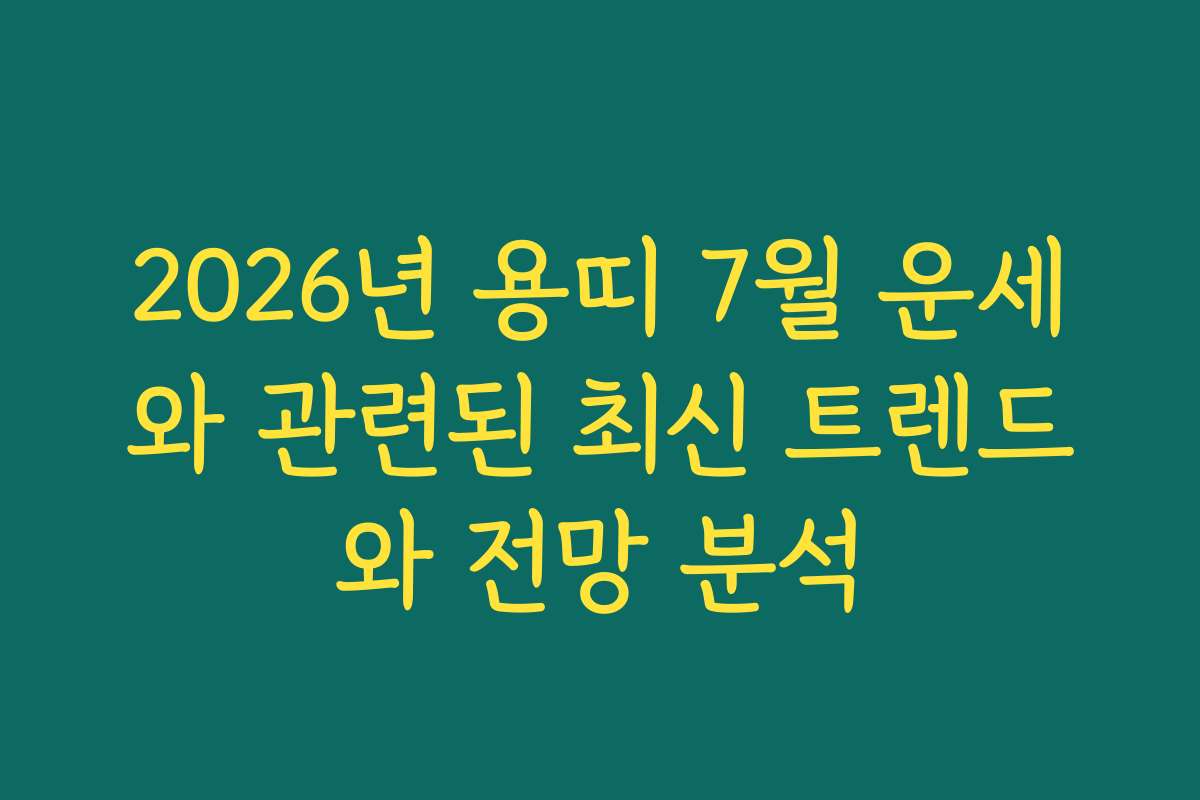 2026년 용띠 7월 운세와 관련된 최신 트렌드와 전망 분석