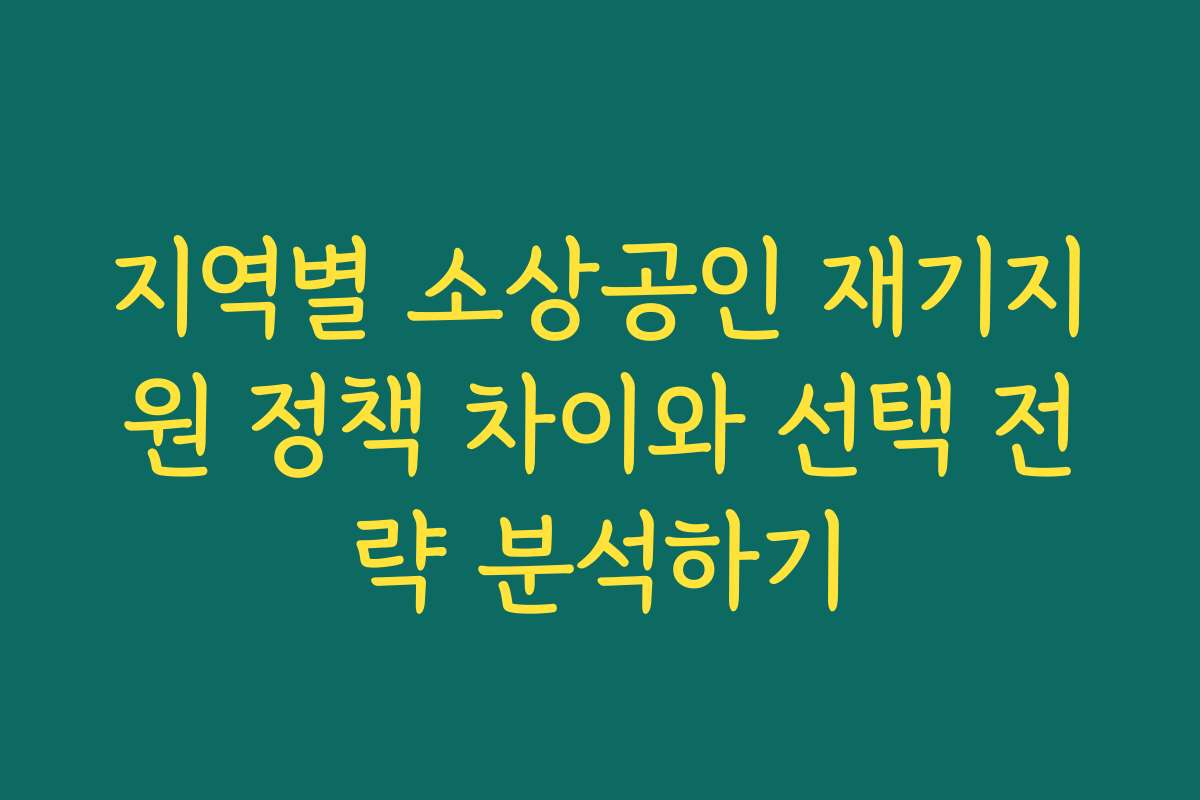 지역별 소상공인 재기지원 정책 차이와 선택 전략 분석하기
