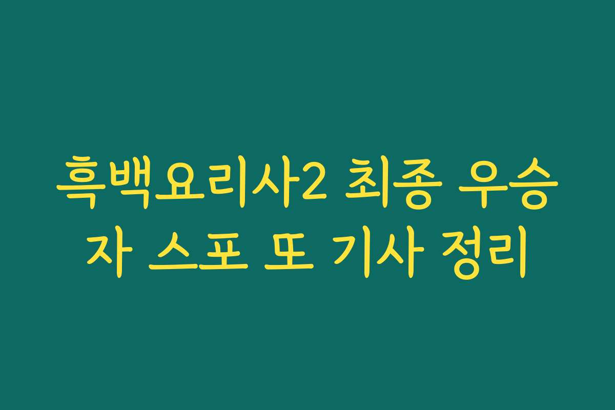 흑백요리사2 최종 우승자 스포 또 기사 정리
