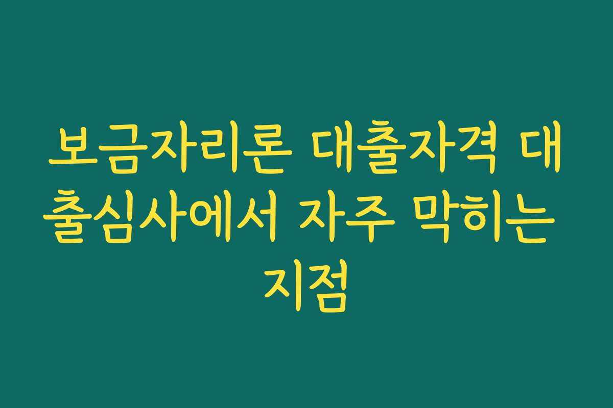 보금자리론 대출자격 대출심사에서 자주 막히는 지점