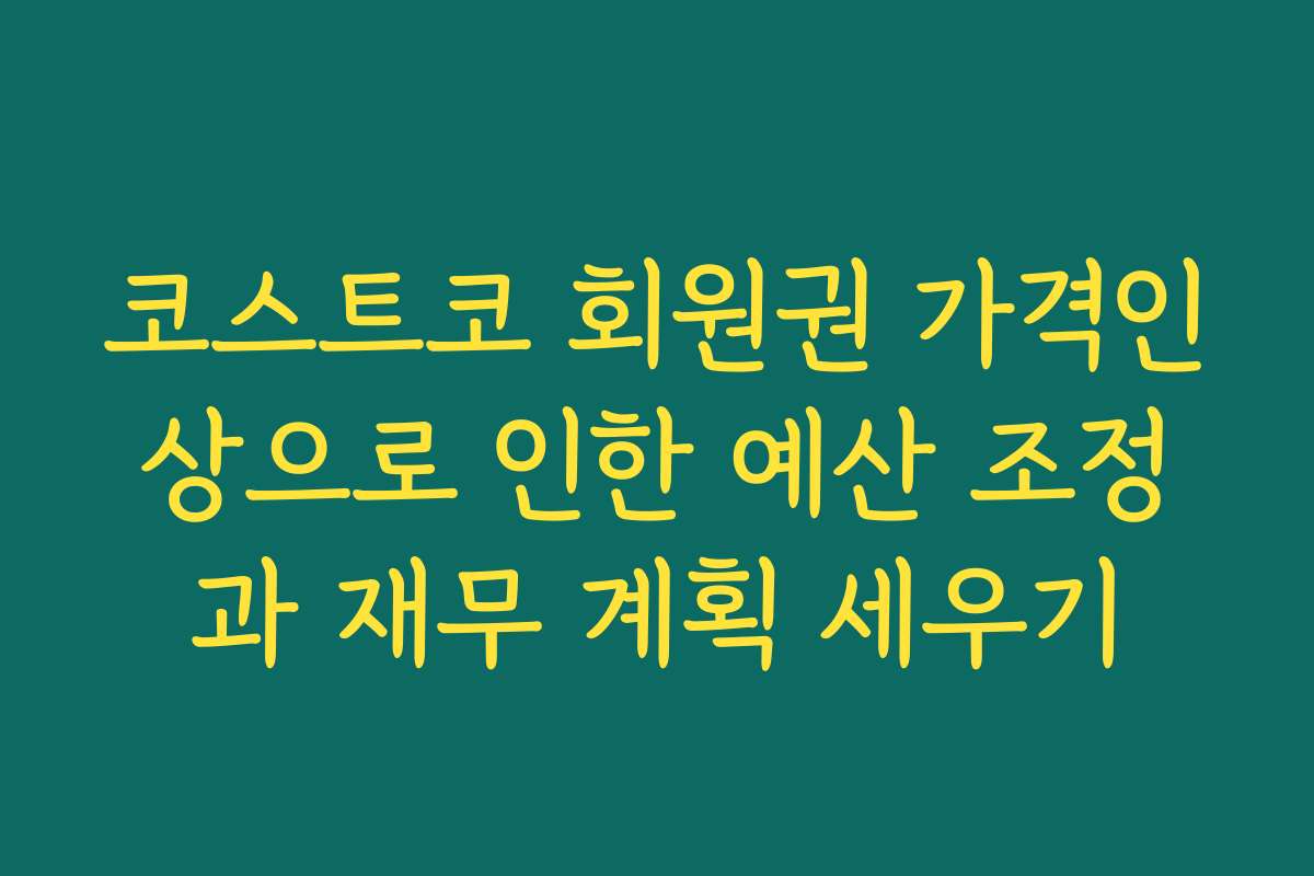 코스트코 회원권 가격인상으로 인한 예산 조정과 재무 계획 세우기