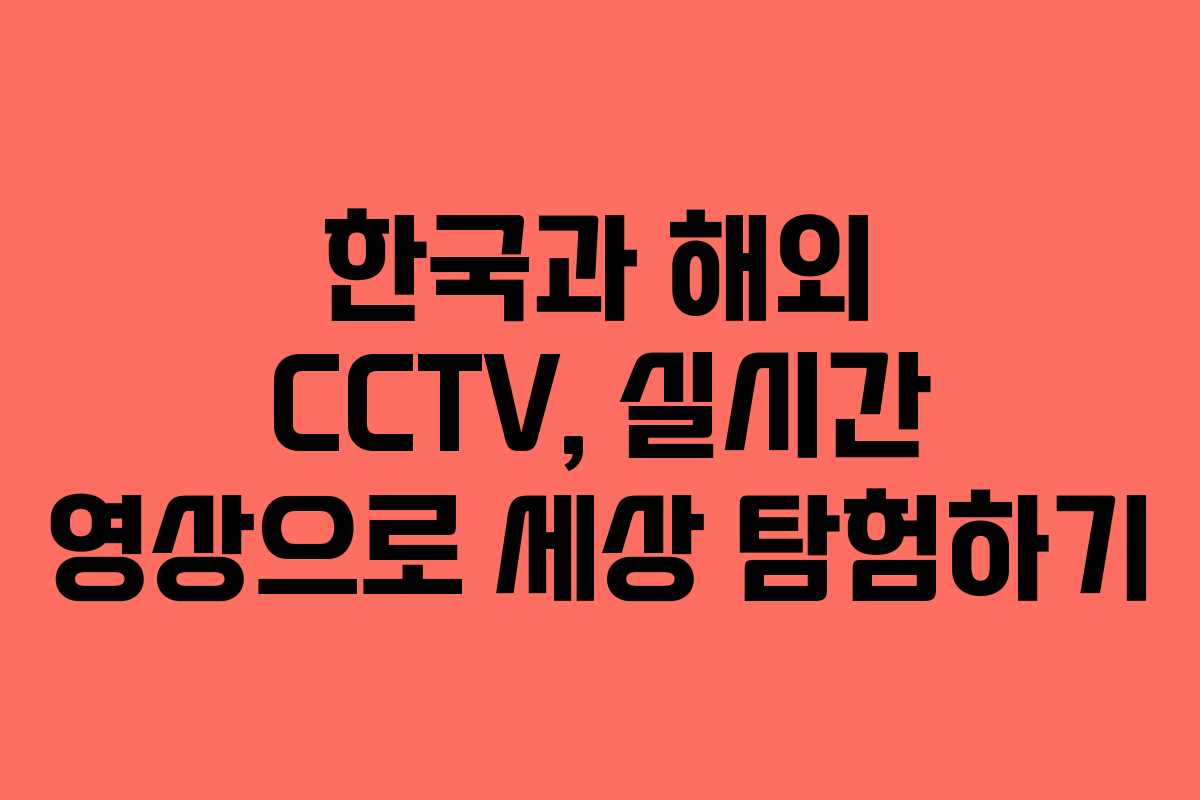 한국과 해외 CCTV, 실시간 영상으로 세상 탐험하기
