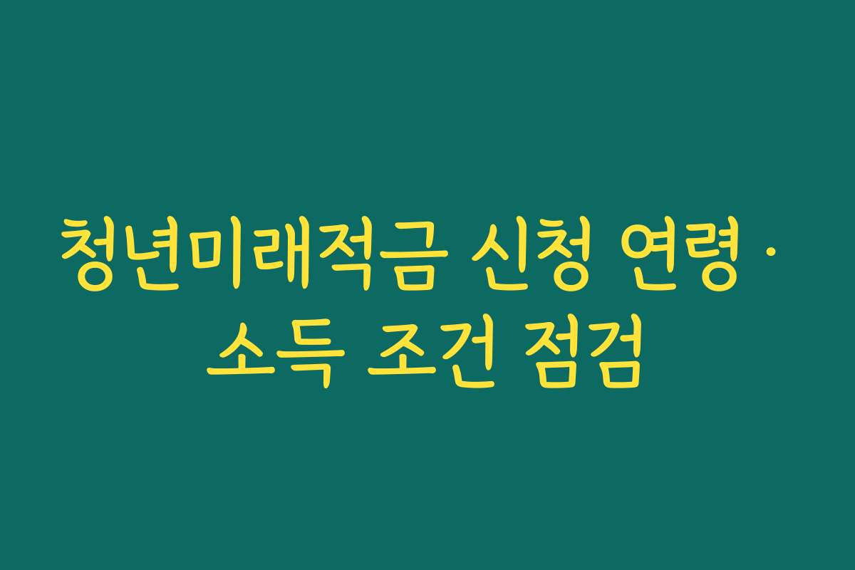 청년미래적금 신청 연령·소득 조건 점검