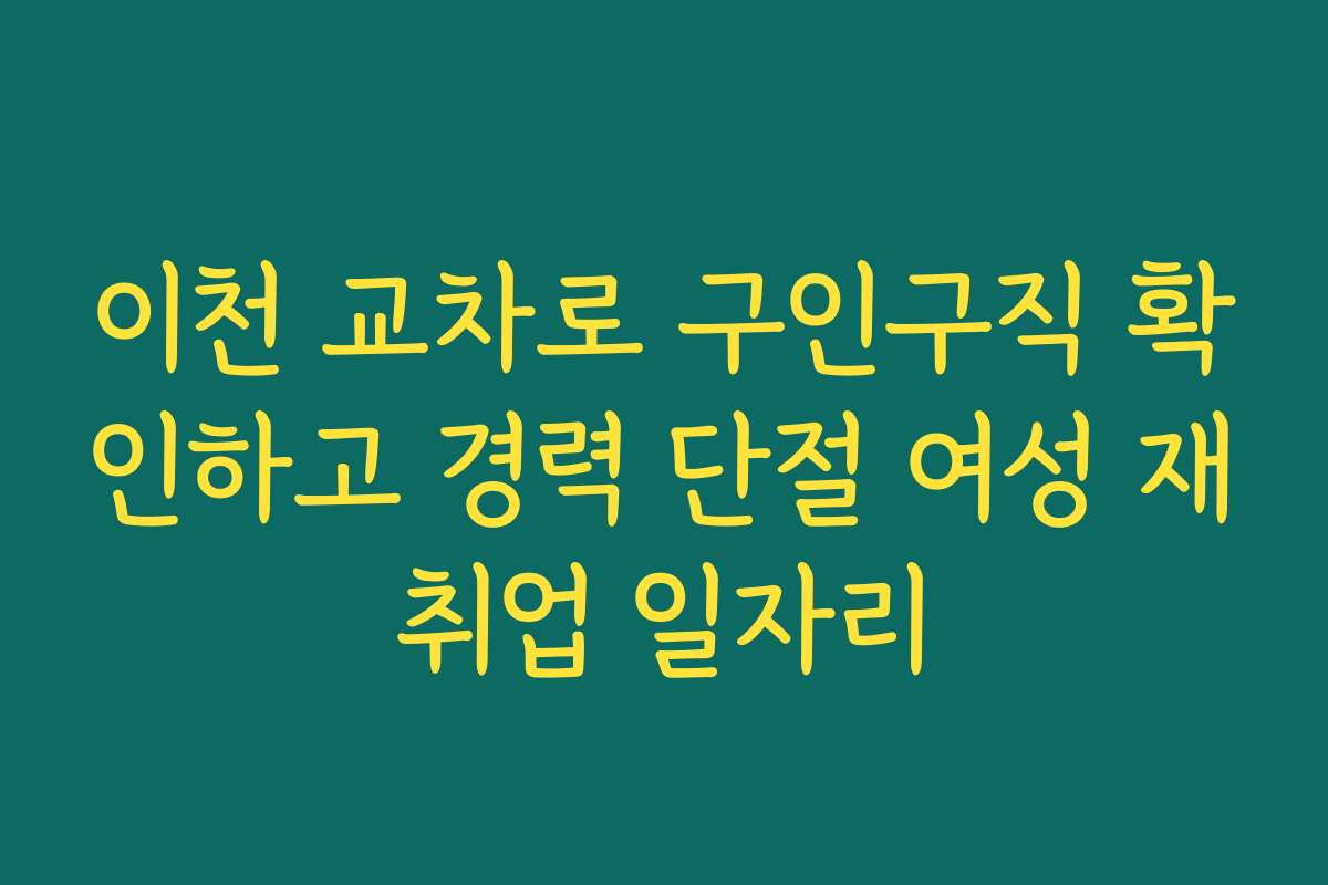 이천 교차로 구인구직 확인하고 경력 단절 여성 재취업 일자리