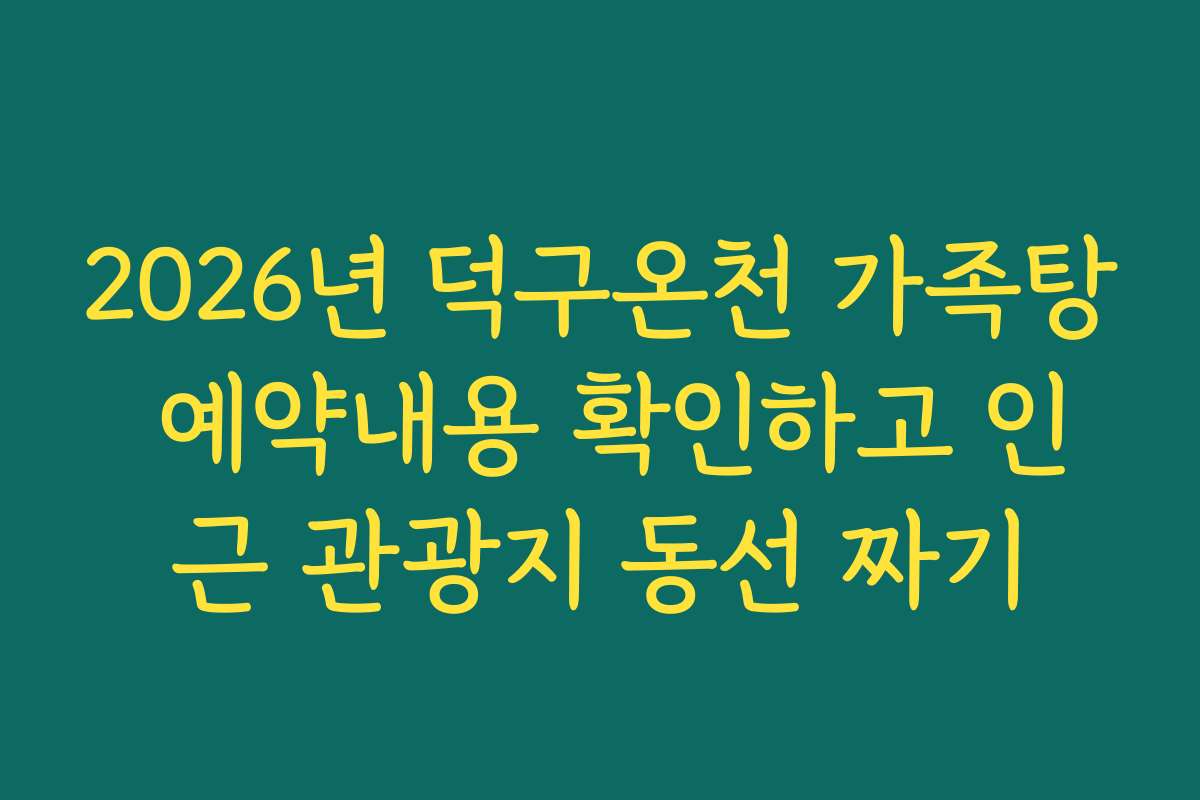 2026년 덕구온천 가족탕 예약내용 확인하고 인근 관광지 동선 짜기