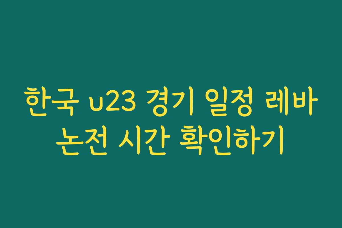 한국 u23 경기 일정 레바논전 시간 확인하기